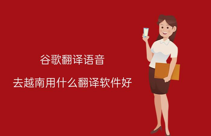 谷歌翻译语音 去越南用什么翻译软件好？